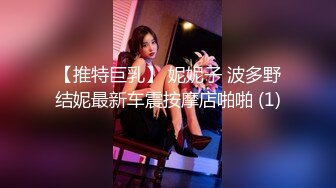 【推特巨乳】 妮妮子 波多野结妮最新车震按摩店啪啪 (1)