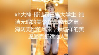 xh大神-搭讪星巴克大学生. 纯洁无瑕的美少女，城市之窗，海阔无比的风景，操这样的美逼简直舒适怡人！