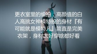 更衣室里的偷拍，高颜值的白人高挑女神模特般的身材『有可能就是模特儿』简直是完美衣架，身材太好穿啥都好看