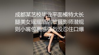 成都某艺校毕业平面模特大长腿美女瑶瑶酒店被摄影师潜规则小嘴包裹感强烈没忍住口爆了