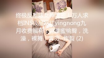 终极反差婊女神泄密！万人求档INS极品网红yingnong九月收费福利，完美蜜桃臀，洗澡，裸舞，紫薇~炸裂 (2)