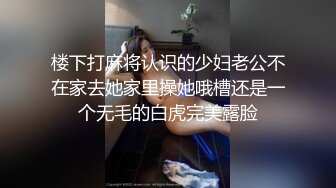 楼下打麻将认识的少妇老公不在家去她家里操她哦槽还是一个无毛的白虎完美露脸