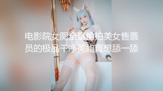 电影院女厕全景偷拍美女售票员的极品干净美鲍真想舔一舔