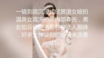 一镜到底沉浸式欣赏渣女暗拍温泉女宾洗浴区内部春光，美女如云环肥燕瘦各种诱人胴体，好多女神级别的妹子来洗香 (1)