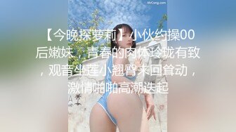 【今晚探萝莉】小伙约操00后嫩妹，青春的肉体玲珑有致，观音坐莲小翘臀来回耸动，激情啪啪高潮迭起