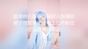 超美晚礼服极品身材人妖撩起裙子撸管亲密接吻上位不断扭动屁股操插菊花