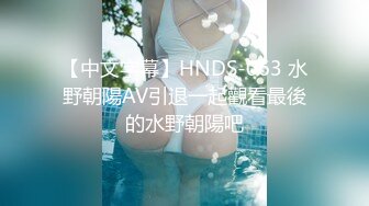 【中文字幕】HNDS-063 水野朝陽AV引退一起觀看最後的水野朝陽吧