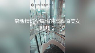 最新精选全镜偷窥高颜值美女嘘嘘 2