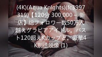 (4K)(Aqua Knlghts)(fc3997319)【120分 300,000～ 新店】総フォロワー数50万人越えグラビアアイドル。バスト120超えKカップと。豪華4K別途映像 (1)