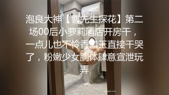 泡良大神【曹先生探花】第二场00后小萝莉酒店开房干，一点儿也不怜香惜玉直接干哭了，粉嫩少女胴体肆意宣泄玩弄