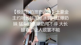 【极品自拍泄密流出】土豪金主约啪长腿黑丝泳装网红爆奶妹 猛烈抽插爆奶甩不停 大长腿看了让人欲罢不能