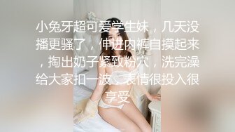 小兔牙超可爱学生妹，几天没播更骚了，伸进内裤自摸起来，掏出奶子紧致粉穴，洗完澡给大家扣一波，表情很投入很享受