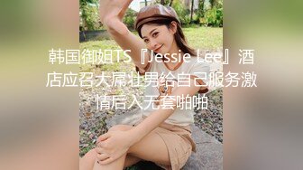 韩国御姐TS『Jessie Lee』酒店应召大屌壮男给自己服务激情后入无套啪啪