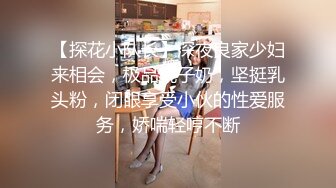 【探花小队长】深夜良家少妇来相会，极品桃子奶，坚挺乳头粉，闭眼享受小伙的性爱服务，娇喘轻哼不断