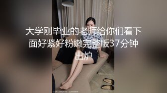 大学刚毕业的老师给你们看下面好紧好粉嫩完整版37分钟出炉