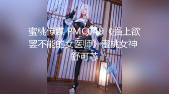 蜜桃传媒 PMC049《强上欲罢不能的女医师》蜜桃女神 舒可芯