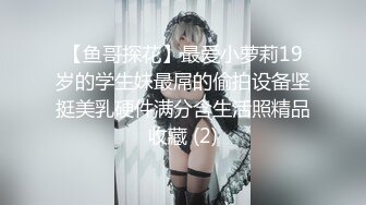 【鱼哥探花】最爱小萝莉19岁的学生妹最屌的偷拍设备坚挺美乳硬件满分含生活照精品收藏 (2)