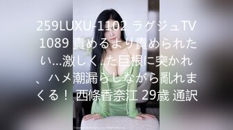 259LUXU-1102 ラグジュTV 1089 責めるより責められたい…激しく..た巨根に突かれ、ハメ潮漏らしながら亂れまくる！ 西條香奈江 29歳 通訳