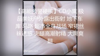 【高能预警硬核】CD小熏 极品美妖户外露出街射 地下车库 马路 超市全身战场 窄裙丝袜诱惑 夹腿高潮射精 大屌爽翻