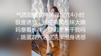 气质甜美女神美乳粉穴4小时极度诱惑，镂空装黑丝袜大姨妈塞着棉袜，你们想来干我吗，跳蛋震穴浴室洗澡湿身诱惑