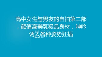 高中女生与男友的自拍第二部，颜值高美乳极品身材，呻吟诱人各种姿势狂插