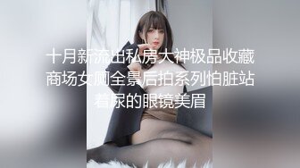 十月新流出私房大神极品收藏商场女厕全景后拍系列怕脏站着尿的眼镜美眉