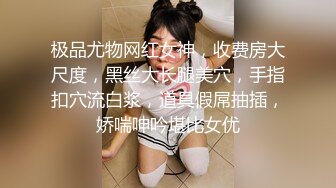 极品尤物网红女神，收费房大尺度，黑丝大长腿美穴，手指扣穴流白浆，道具假屌抽插，娇喘呻吟堪比女优