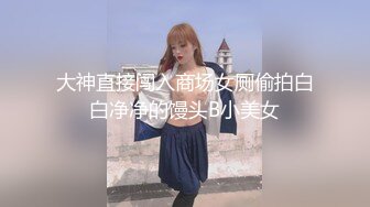 大神直接闯入商场女厕偷拍白白净净的馒头B小美女