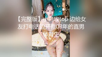 【完整版】小白攻top 边给女友打电话边开苞03年的直男体育生