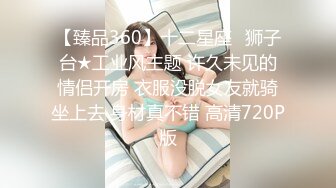 【臻品360】十二星座♌狮子台★工业风主题 许久未见的情侣开房 衣服没脱女友就骑坐上去 身材真不错 高清720P版