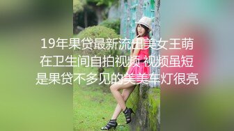 19年果贷最新流出美女王萌在卫生间自拍视频 视频虽短是果贷不多见的美美车灯很亮