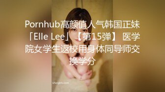 Pornhub高颜值人气韩国正妹「Elle Lee」【第15弹】 医学院女学生返校用身体同导师交换学分