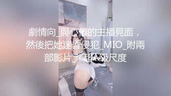 劇情向_與心儀的主播見面，然後把她迷昏侵犯_MIO_附兩部影片_※超A級尺度