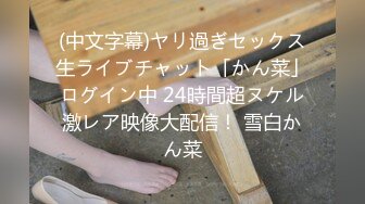 (中文字幕)ヤリ過ぎセックス生ライブチャット「かん菜」ログイン中 24時間超ヌケル激レア映像大配信！ 雪白かん菜