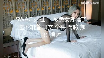 SWAG 好扯❗️被兔女郎睡了 還不知道 口交 全裸 有臉 無套 噴射