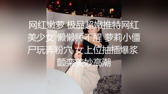 网红嫩萝 极品超嫩推特网红美少女 懒懒睡不醒 萝莉小僵尸玩弄粉穴 女上位抽插爆浆 颤栾美妙高潮