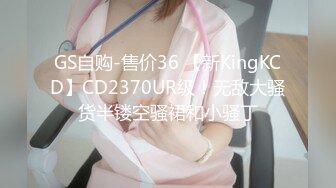 GS自购-售价36 【新KingKCD】CD2370UR级！无敌大骚货半镂空骚裙和小骚丁