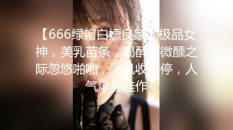 【666绿帽白嫖良家】极品女神，美乳苗条，喝醉酒微醺之际忽悠啪啪，飞机收不停，人气爆棚佳作