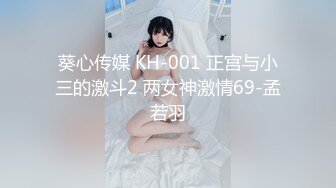 葵心传媒 KH-001 正宫与小三的激斗2 两女神激情69-孟若羽