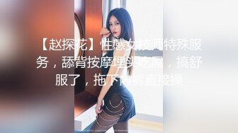 【赵探花】性感女技师特殊服务，舔背按摩埋头吃屌，搞舒服了，拖下内裤直接操