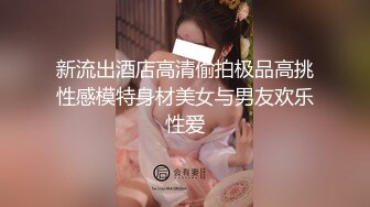 新流出酒店高清偷拍极品高挑性感模特身材美女与男友欢乐性爱