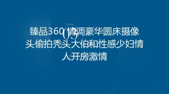 臻品360 情调豪华圆床摄像头偷拍秃头大伯和性感少妇情人开房激情