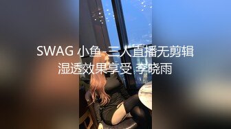 SWAG 小鱼-三人直播无剪辑湿透效果享受 李晓雨