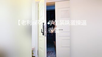 【老利探花】学生装跳蛋操逼，很骚