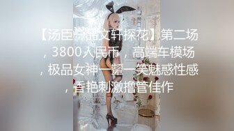 【汤臣一品文轩探花】第二场，3800人民币，高端车模场，极品女神一颦一笑魅惑性感，香艳刺激撸管佳作