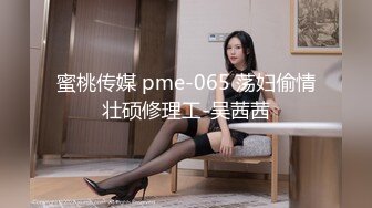 蜜桃传媒 pme-065 荡妇偷情壮硕修理工-吴茜茜