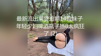 最新流出果贷逾期14位妹子 年轻少妇啤酒瓶子插B太疯狂了 (2)