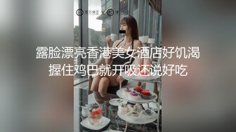 露脸漂亮香港美女酒店好饥渴握住鸡巴就开吸还说好吃