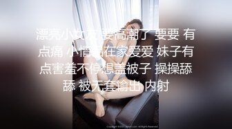 漂亮小女友 要高潮了 要要 有点痛 小情侣在家爱爱 妹子有点害羞不停想盖被子 操操舔舔 被无套输出 内射