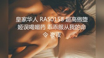 皇家华人 RAS0158 超高傲堕姬误喝媚药 乖乖服从我的命令 夜夜